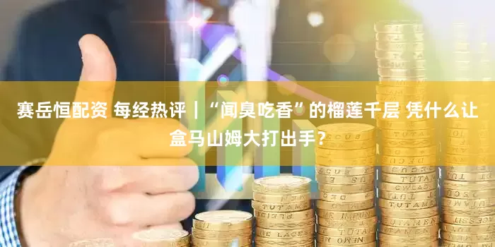 赛岳恒配资 每经热评｜“闻臭吃香”的榴莲千层 凭什么让盒马山姆大打出手？