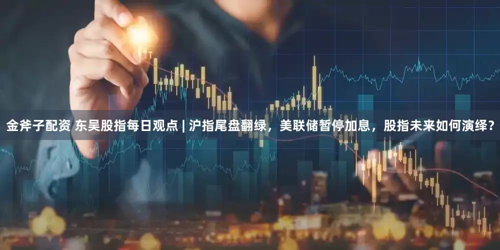 金斧子配资 东吴股指每日观点 | 沪指尾盘翻绿，美联储暂停加息，股指未来如何演绎？
