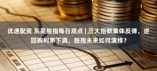 优速配资 东吴股指每日观点 | 三大指数集体反弹，逆回购利率下调，股指未来如何演绎？