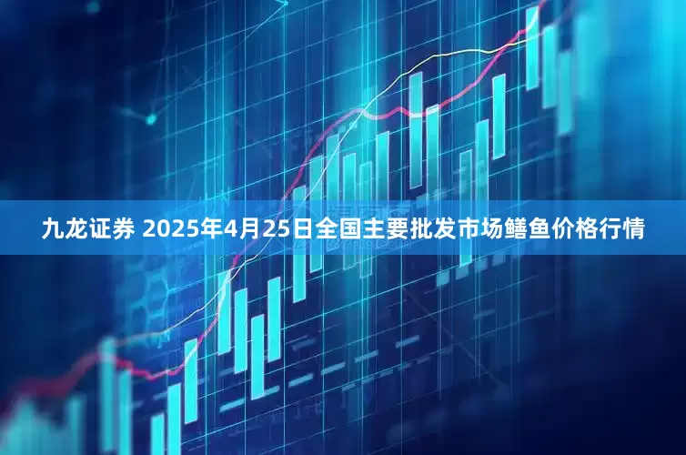九龙证券 2025年4月25日全国主要批发市场鳝鱼价格行情