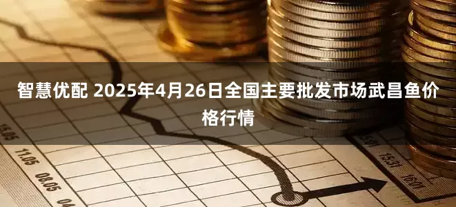 智慧优配 2025年4月26日全国主要批发市场武昌鱼价格行情