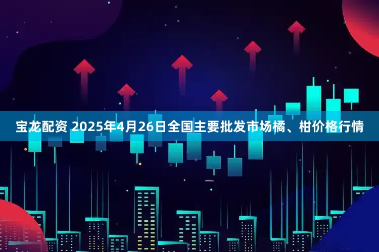 宝龙配资 2025年4月26日全国主要批发市场橘、柑价格行情