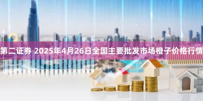 第二证券 2025年4月26日全国主要批发市场橙子价格行情