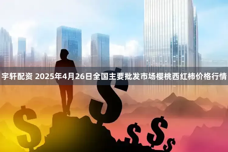 宇轩配资 2025年4月26日全国主要批发市场樱桃西红柿价格行情