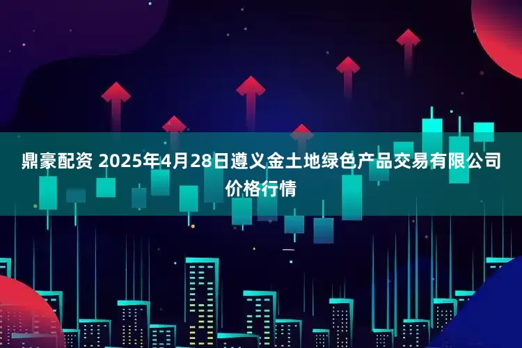 鼎豪配资 2025年4月28日遵义金土地绿色产品交易有限公司价格行情