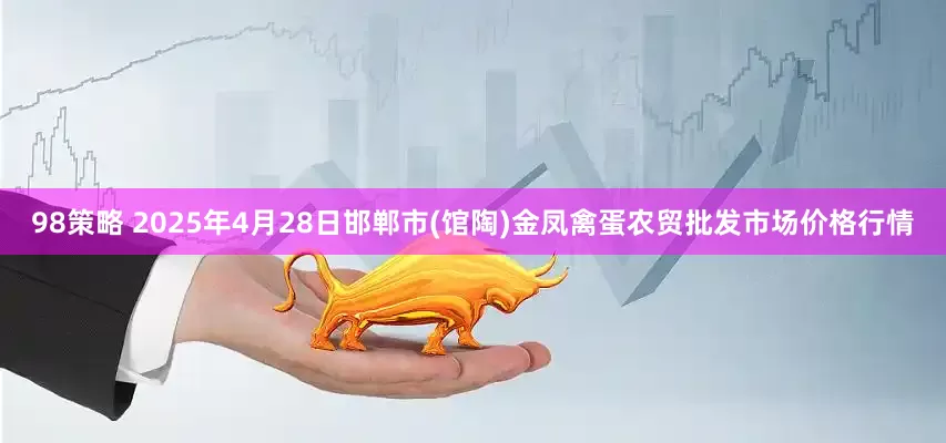 98策略 2025年4月28日邯郸市(馆陶)金凤禽蛋农贸批发市场价格行情