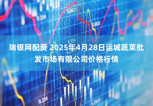 瑞银网配资 2025年4月28日运城蔬菜批发市场有限公司价格行情