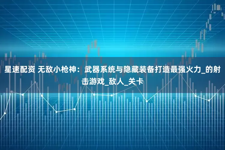 星速配资 无敌小枪神：武器系统与隐藏装备打造最强火力_的射击游戏_敌人_关卡