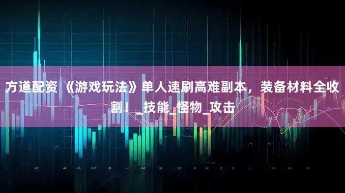 方道配资 《游戏玩法》单人速刷高难副本，装备材料全收割！_技能_怪物_攻击
