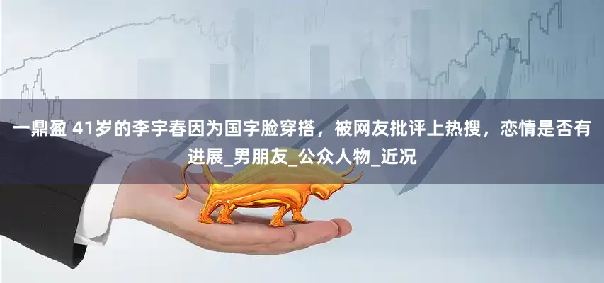 一鼎盈 41岁的李宇春因为国字脸穿搭，被网友批评上热搜，恋情是否有进展_男朋友_公众人物_近况