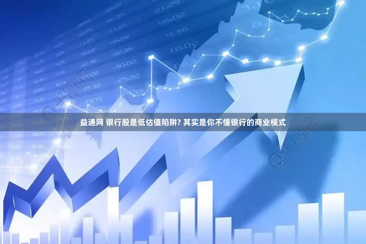 益通网 银行股是低估值陷阱? 其实是你不懂银行的商业模式