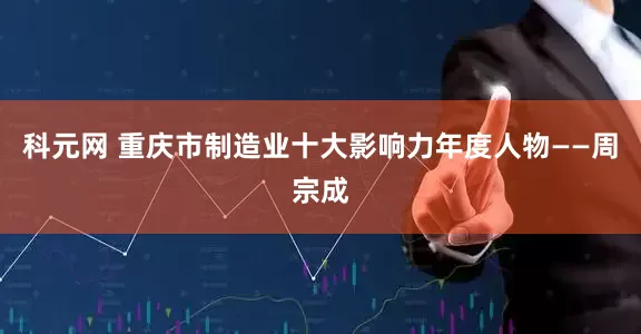 科元网 重庆市制造业十大影响力年度人物——周宗成