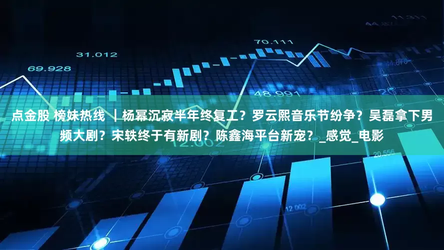 点金股 榜妹热线 ｜杨幂沉寂半年终复工？罗云熙音乐节纷争？吴磊拿下男频大剧？宋轶终于有新剧？陈鑫海平台新宠？_感觉_电影