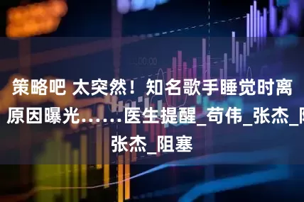 策略吧 太突然！知名歌手睡觉时离世，原因曝光……医生提醒_苟伟_张杰_阻塞
