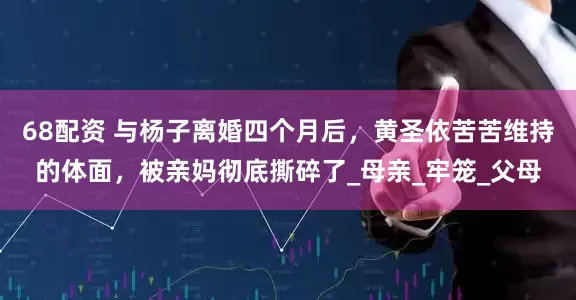 68配资 与杨子离婚四个月后，黄圣依苦苦维持的体面，被亲妈彻底撕碎了_母亲_牢笼_父母