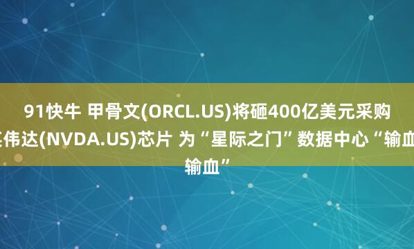 91快牛 甲骨文(ORCL.US)将砸400亿美元采购英伟达(NVDA.US)芯片 为“星际之门”数据中心“输血”