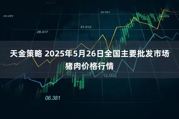 天金策略 2025年5月26日全国主要批发市场猪肉价格行情