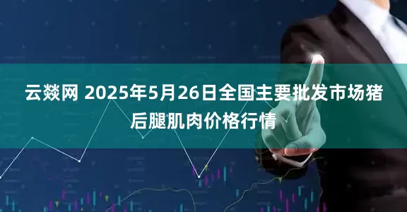 云燚网 2025年5月26日全国主要批发市场猪后腿肌肉价格行情