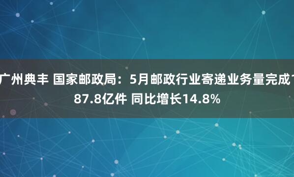 广州典丰 国家邮政局：5月邮政行业寄递业务量完成187.8亿件 同比增长14.8%