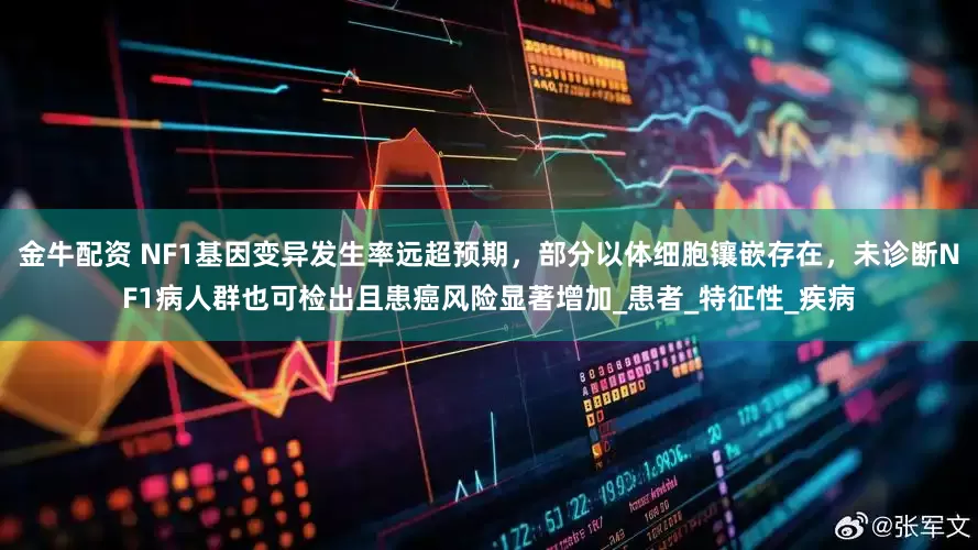金牛配资 NF1基因变异发生率远超预期，部分以体细胞镶嵌存在，未诊断NF1病人群也可检出且患癌风险显著增加_患者_特征性_疾病