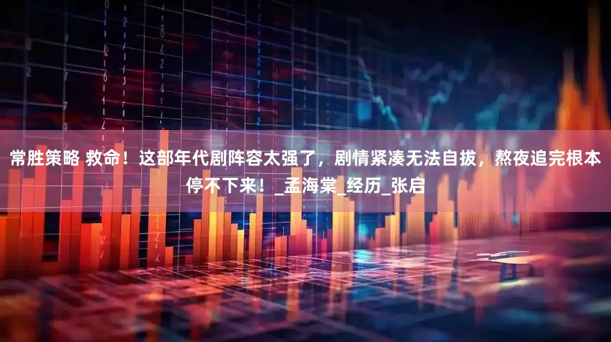 常胜策略 救命！这部年代剧阵容太强了，剧情紧凑无法自拔，熬夜追完根本停不下来！_孟海棠_经历_张启