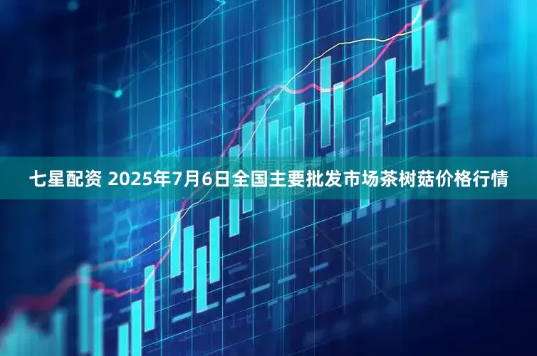 七星配资 2025年7月6日全国主要批发市场茶树菇价格行情