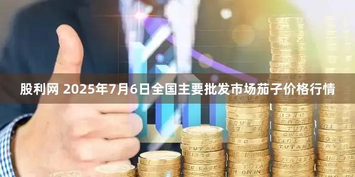 股利网 2025年7月6日全国主要批发市场茄子价格行情