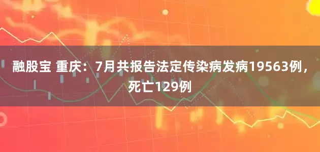 融股宝 重庆：7月共报告法定传染病发病19563例，死亡129例