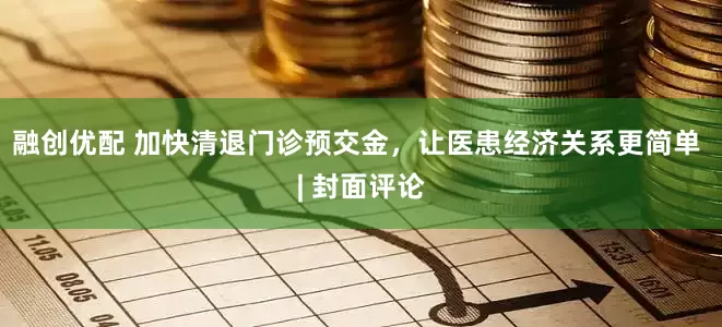 融创优配 加快清退门诊预交金，让医患经济关系更简单 | 封面评论