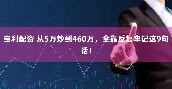 宝利配资 从5万炒到460万，全靠反复牢记这9句话！