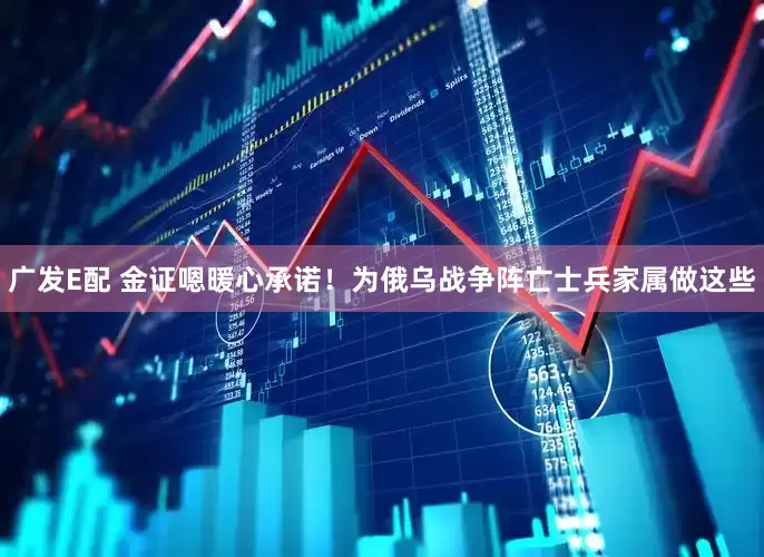 广发E配 金证嗯暖心承诺！为俄乌战争阵亡士兵家属做这些