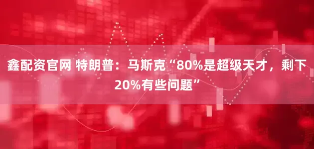 鑫配资官网 特朗普：马斯克“80%是超级天才，剩下20%有些问题”