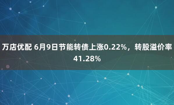 万店优配 6月9日节能转债上涨0.22%，转股溢价率41.28%