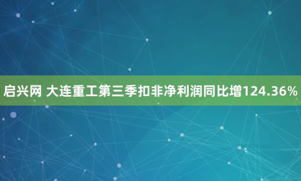 启兴网 大连重工第三季扣非净利润同比增124.36%