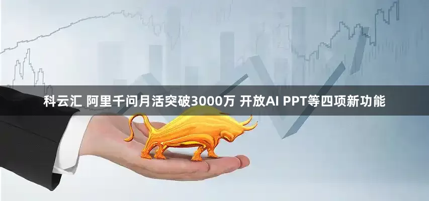 科云汇 阿里千问月活突破3000万 开放AI PPT等四项新功能