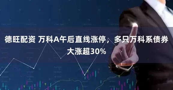 德旺配资 万科A午后直线涨停，多只万科系债券大涨超30%