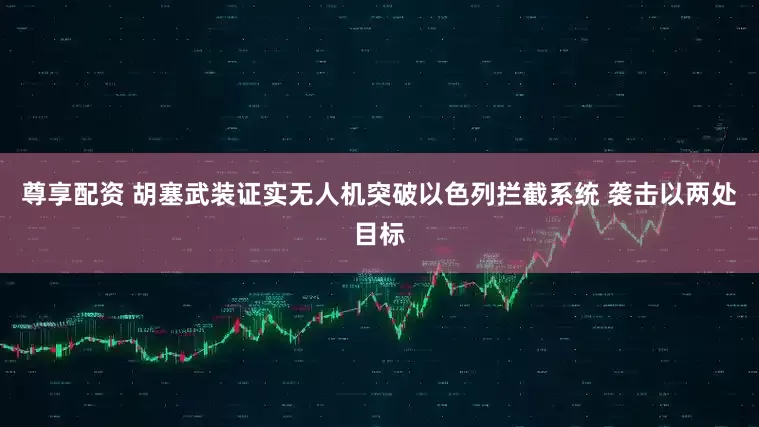 尊享配资 胡塞武装证实无人机突破以色列拦截系统 袭击以两处目标