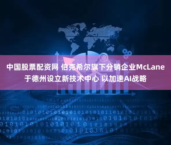 中国股票配资网 伯克希尔旗下分销企业McLane于德州设立新技术中心 以加速AI战略