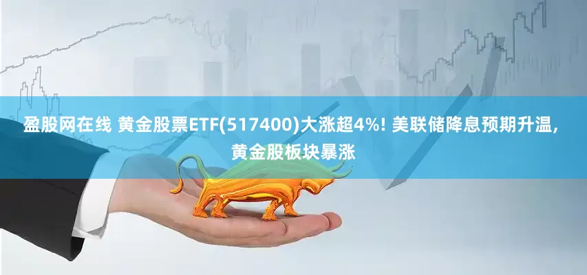 盈股网在线 黄金股票ETF(517400)大涨超4%! 美联储降息预期升温, 黄金股板块暴涨