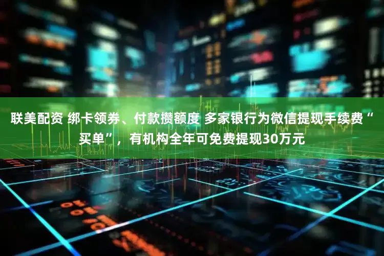 联美配资 绑卡领券、付款攒额度 多家银行为微信提现手续费“买单”，有机构全年可免费提现30万元