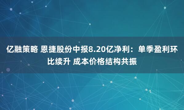 亿融策略 恩捷股份中报8.20亿净利：单季盈利环比续升 成本价格结构共振