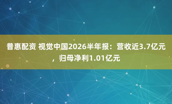普惠配资 视觉中国2026半年报：营收近3.7亿元，归母净利1.01亿元